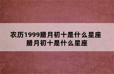 农历1999腊月初十是什么星座 腊月初十是什么星座